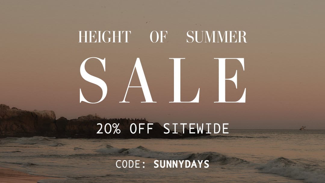 HEIGHT OF SUMMER SALE! 20% OFF SITEWIDE. CODE: SUNNYDAYS