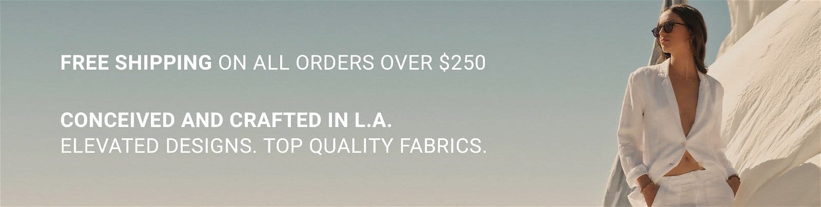 FREE SHIPPING ON ALL ORDERS OVER \\$250. CONCEIVED AND CRAFTED IN L.A. ELEVATED DESIGNS. TOP QUALITY FABRICS.