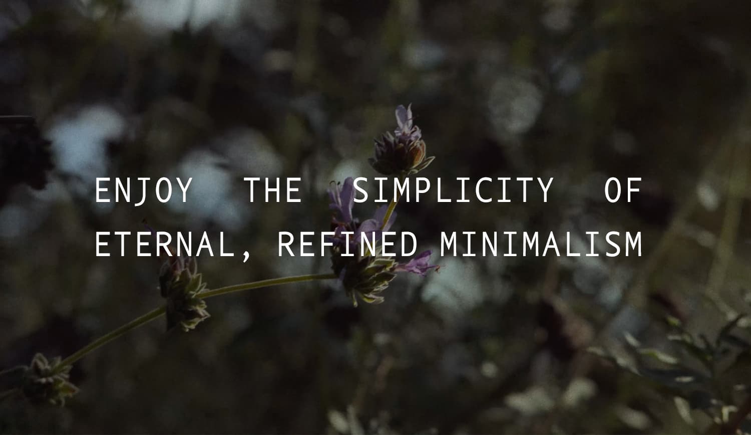 ENJOY THE SIMPLICITY OF ETERNAL, REFINED MINIMALISM