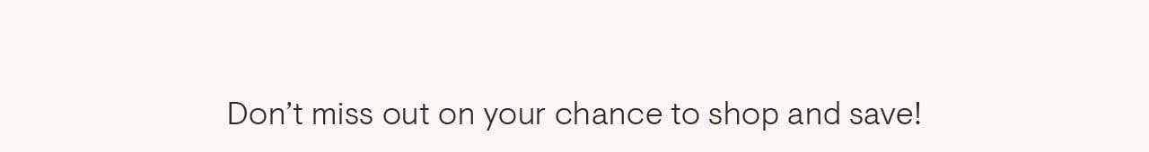 Don't miss out on your chance to shop and save!