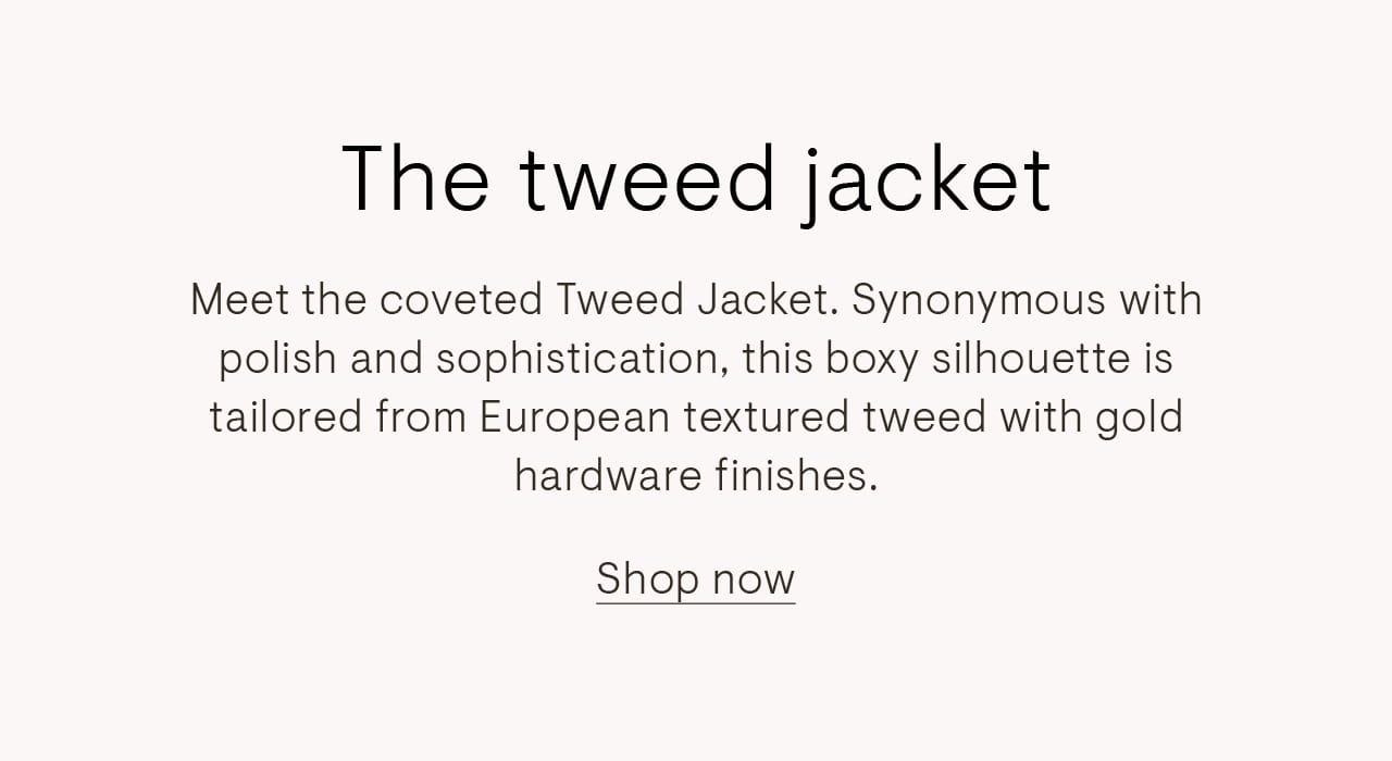 The tweed jacket. Meet the coveted tweed jacket. Synonymous with polish and sophistication, this boxy silhouette is tailored from European textured tweed with gold hardware finishes.