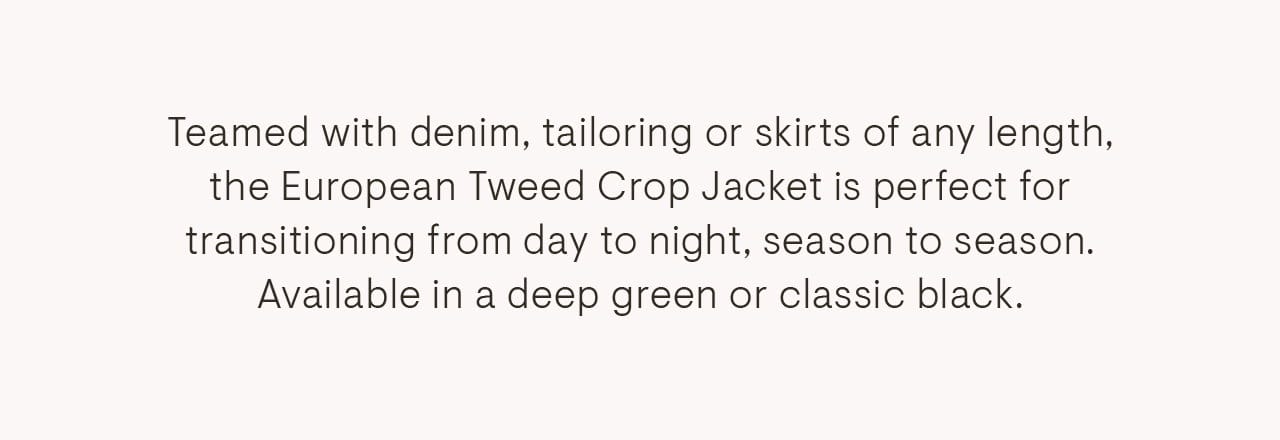 Teamed with denim, tailoring or skirts of any length, the European Tweed Jacket is perfect for transitioning from day to night, season to season. Available in a deep green or classic black.