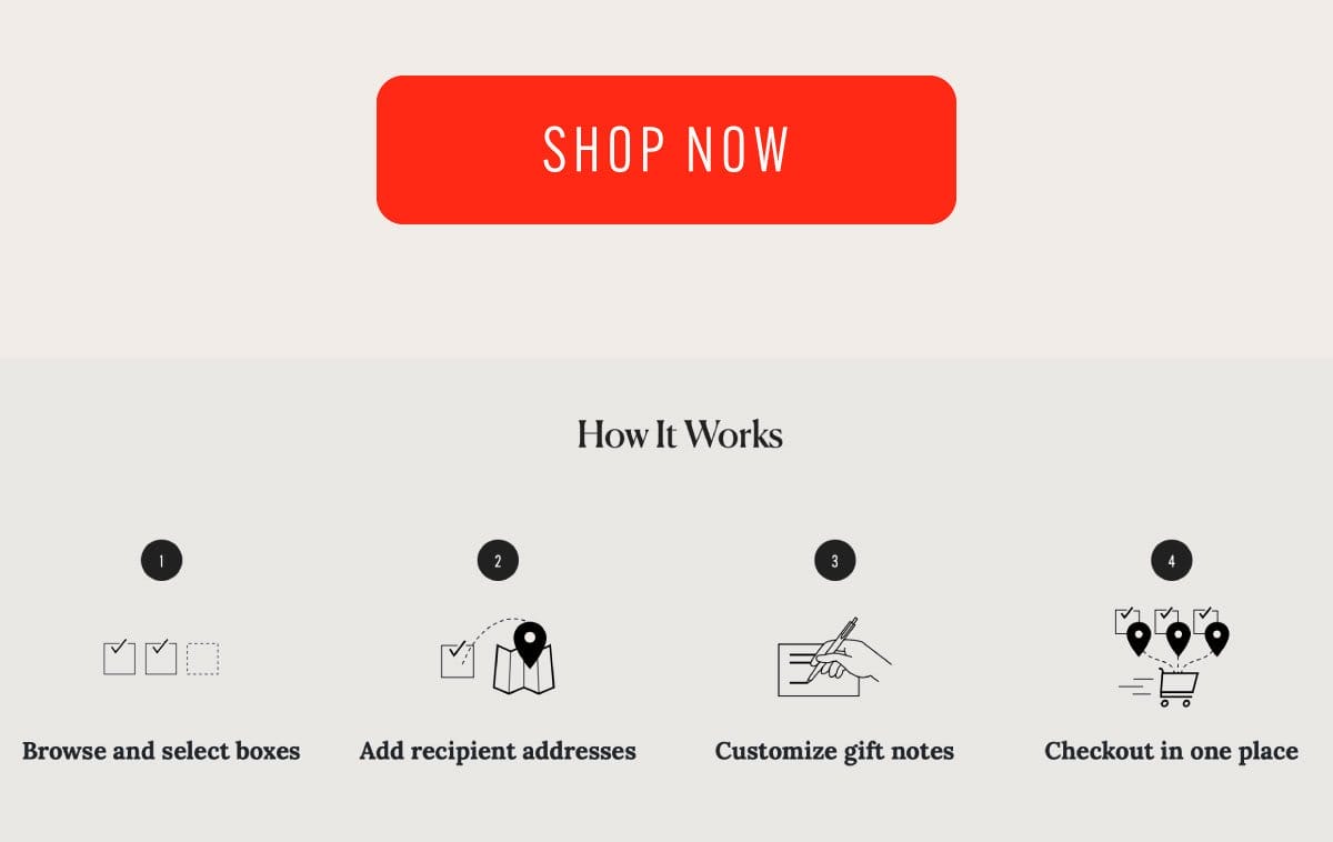 Click to shop now. How it works: Browse and select boxes. Add recipient addresses. Customize gift notes. Checkout in one place.