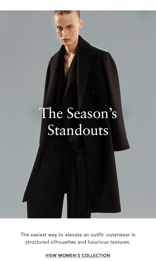 The Season’s Standouts The easiest way to elevate an outfit: outerwear in structured silhouettes and luxurious textures. VIEW WOMEN'S COLLECTION