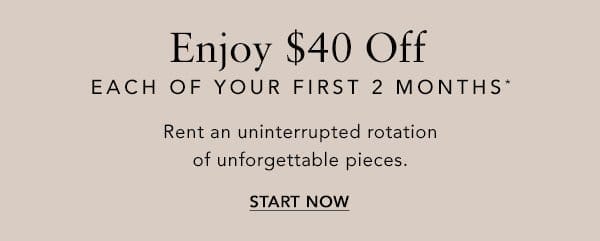 Enjoy \\$40 Off Each Of Your First 2 Months*. Rent an uninterrupted rotation of unforgettable pieces.