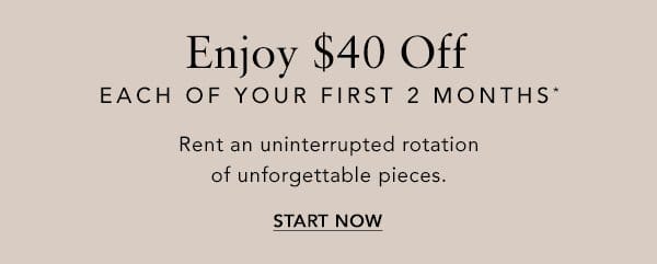 Enjoy \\$40 Off/Mo. Each of Your First 2 Months*. Rent an uninterrupted rotation of unforgettable pieces.