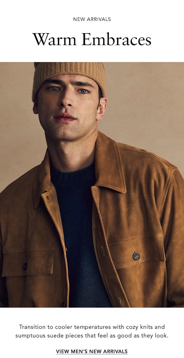 Warm Embraces Transition to cooler temperatures with cozy knits and sumptuous suede pieces that feel as good as they look. VIEW MEN’S NEW ARRIVALS