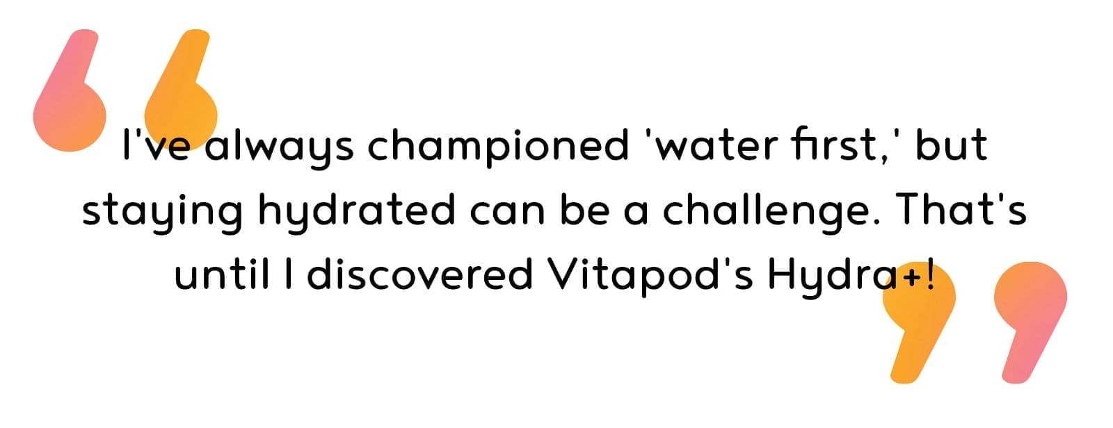 I've always championed 'water first,' but staying hydrated can be a challenge. That's until I discovered Vitapod's Hydra+!