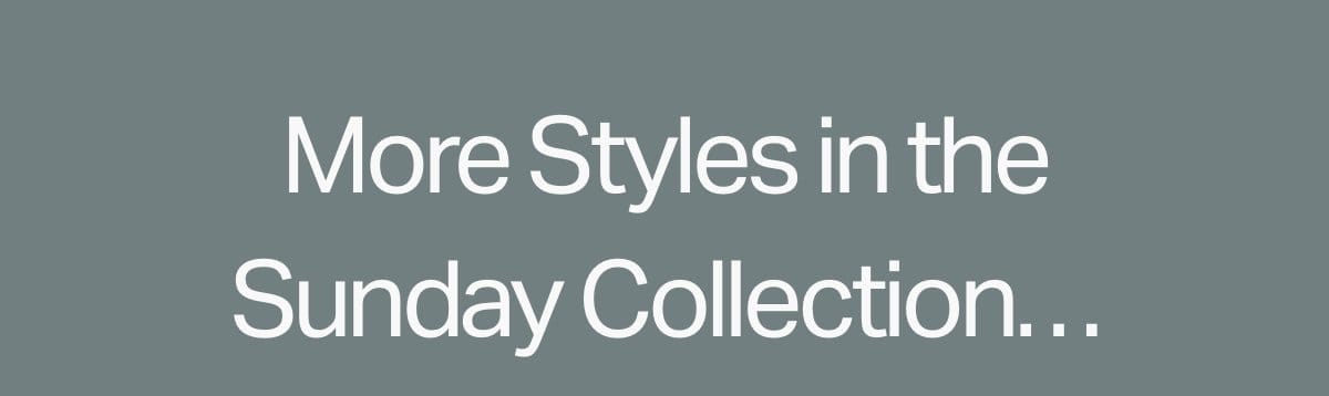 More Styles in the Sunday Collection