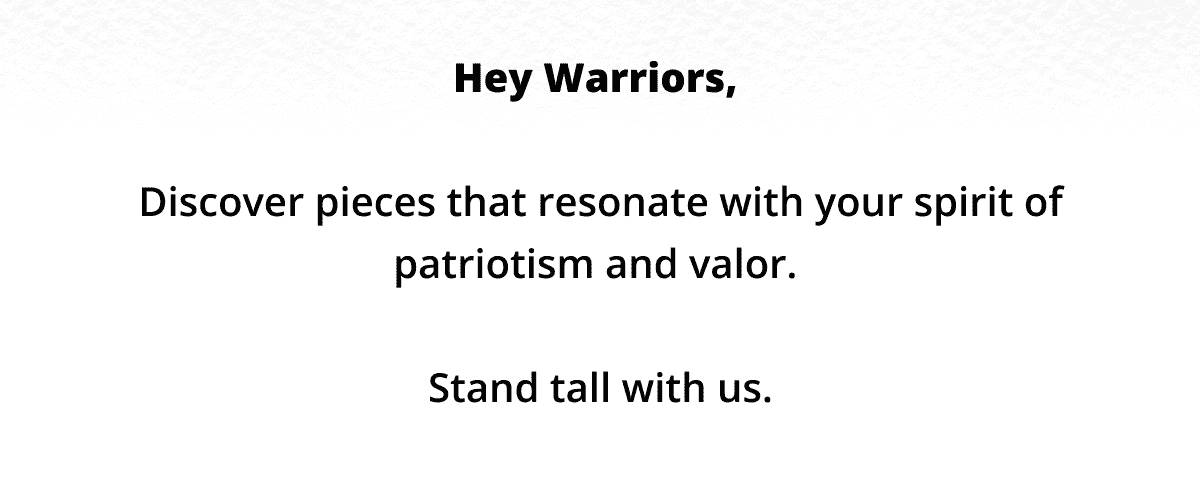 Hey Warriors,\xa0 Discover pieces that resonate with your spirit of patriotism and valor.\xa0 Stand tall with us.