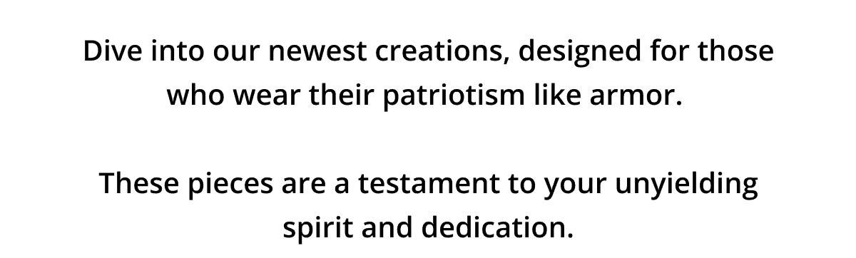 Dive into our newest creations, designed for those who wear their patriotism like armor.\xa0 These pieces are a testament to your unyielding spirit and dedication.