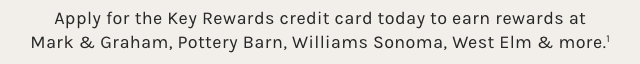 Apply for the Key Rewards credit card today to earn rewards at Mark & Graham, Pottery Barn, Williams Sonoma, West Elm & more.¹ 