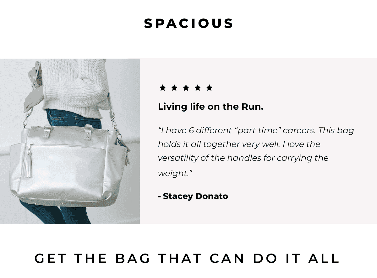 Spacious | Living life on the Run. “I have 6 different “part time” careers. This bag holds it all together very well. I love the versatility of the handles for carrying the weight.” Stacey Donato