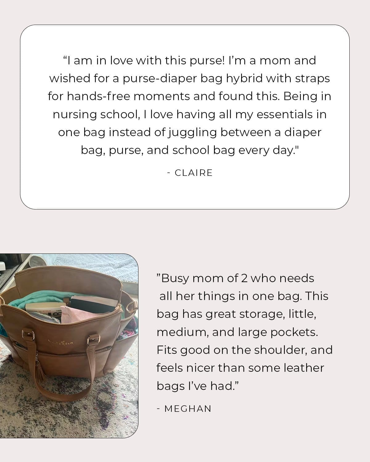 ”I am in love with this purse! I’m a mom and wished for a purse-diaper bag hybrid with straps for hands-free moments and found this. Being in nursing school, I love having all my essentials in one bag instead of juggling between a diaper bag, purse, and school bag every day." - Claire ”I don't do reviews very well. So instead I'm going to say...Thank you! This bag is amazing for my homeschooling mom life. It's perfect for carrying my stuff, the kids stuff and it is super comfy to use as a backpack. And the best part is it helps me look like I got my stuff together even when I don't feel it. Thank you” - Desiree