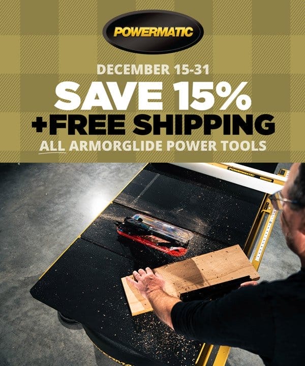 SHOP NOW - SAVE 15% + FREE SHIPPING POWERMATIC® ARMORGLIDE® WOODWORKING TOOLS - DEC. 15-31, 2023 - FREE SHIPPING CONTIGUOUS 48 STATES ONLY