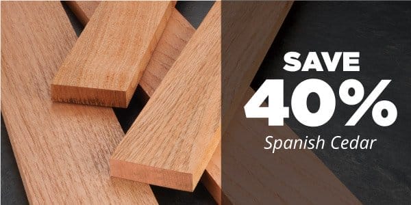 SHOP NOW - SAVE 40% ON SPANISH CEDAR