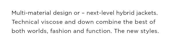 Multi-material design or - next-level hybrid jackets. Technical viscose and down combine the best of two worlds, fashion and function. The new styles.