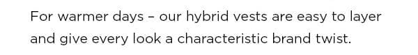 For warmer days - our hybrid gilets are easy to layer and give every look a characteristic brand twist.