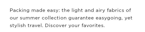 Packing made easy: the light and airy fabrics of our summer selection guarantee easygoing, yet stylish travel. Discover your favorites.