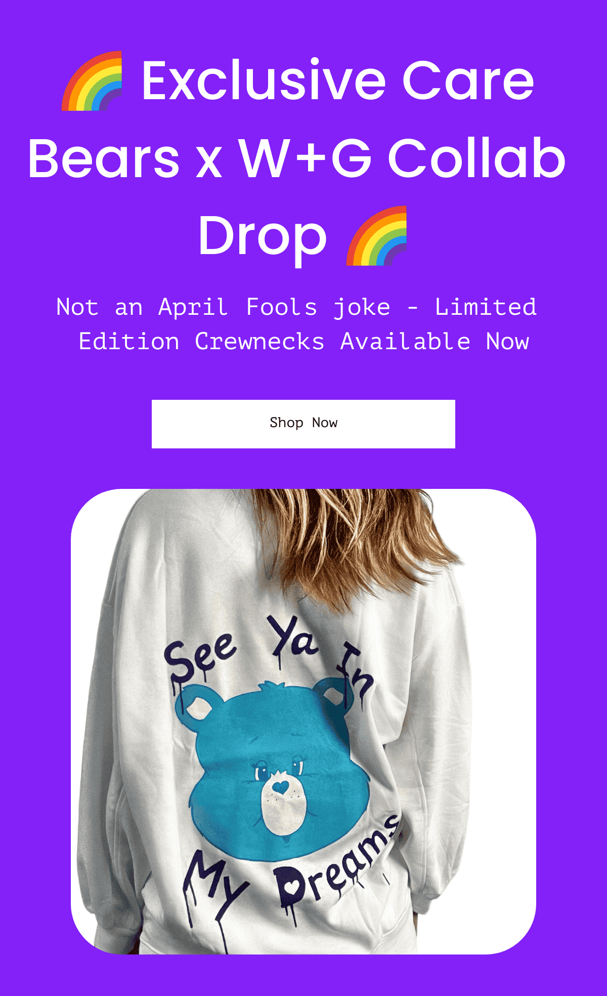  🌈 Exclusive Care Bears x W+G Collab Drop 🌈 Not an April Fools joke - Limited Edition Crewnecks Available Now Shop Now