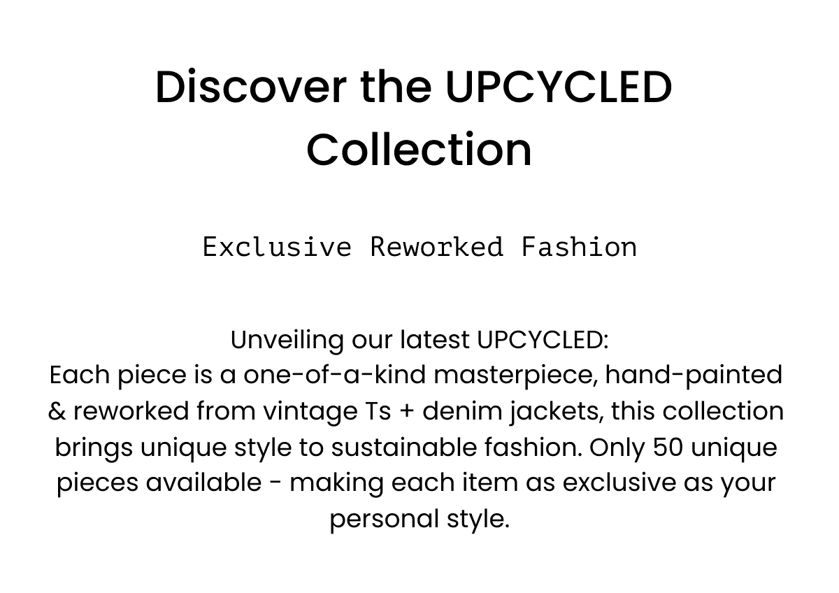  Discover the UPCYCLED Collection Exclusive Reworked Fashion Unveiling our latest UPCYCLED:Each piece is a one-of-a-kind masterpiece, hand-painted & reworked from vintage Ts + denim jackets, this collection brings unique style to sustainable fashion. Only 50 unique pieces available - making each item as exclusive as your personal style. Shop Now