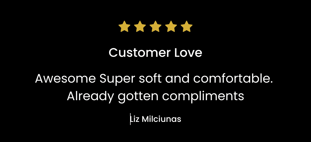 Customer Love Awesome Super soft and comfortable. Already gotten compliments Liz Milciunas