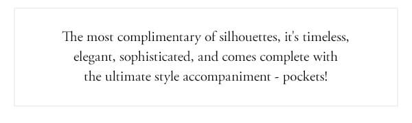 the most complimentary of silhouettes, it's timeless, elegant, sophisticated, and comes complete with the ultimate style accompaniment - pockets!