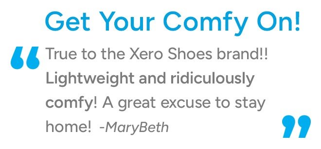 Get Your Comfy On! True to the Xero Shoes brand!! Lightweight and ridiculously comfy! A great excuse to stay home! -MaryBeth