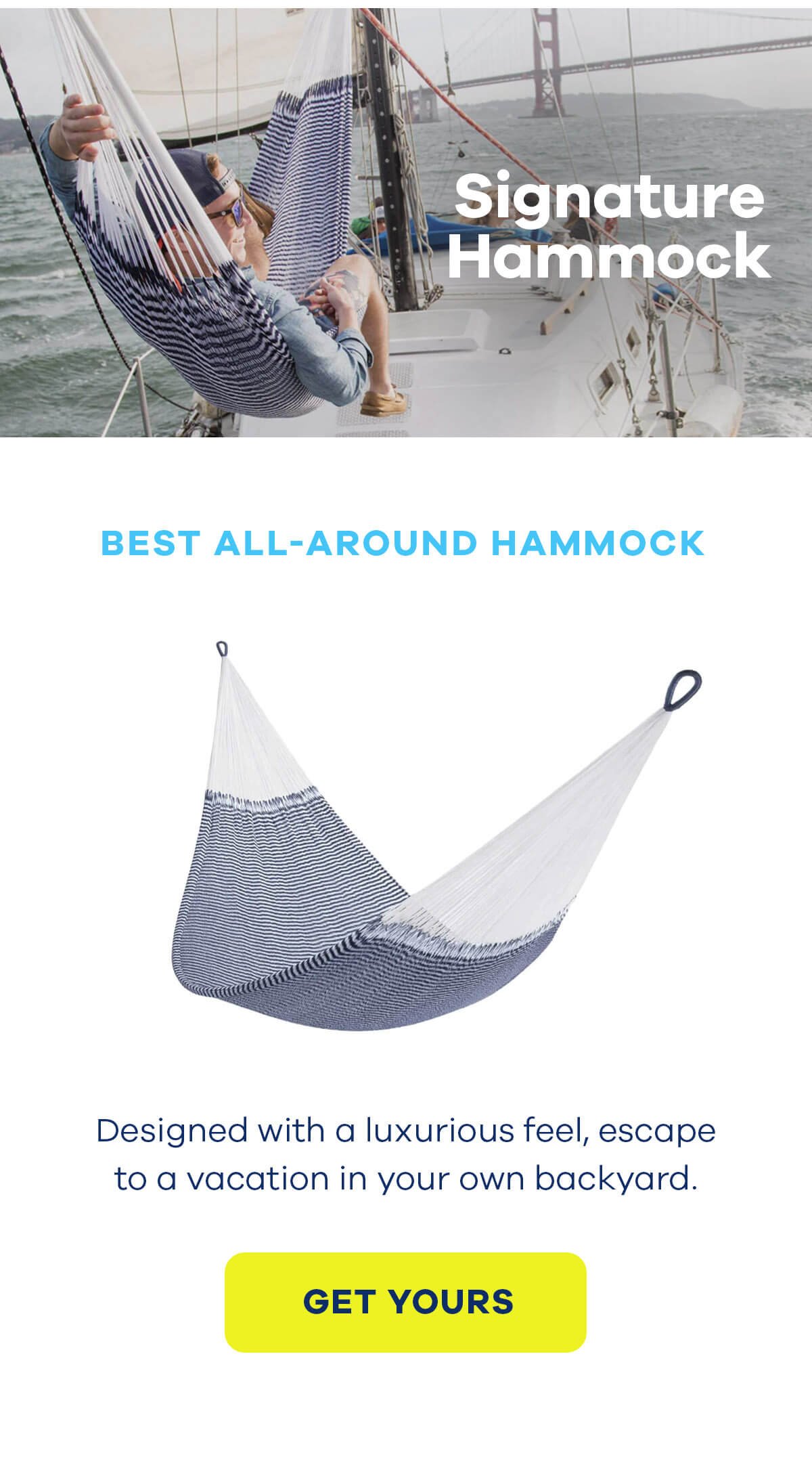 Signature Hammock BEST ALL-AROUND HAMMOCK Designed with a luxurious feel, escape to a vacation in your own backyard. GET YOURS