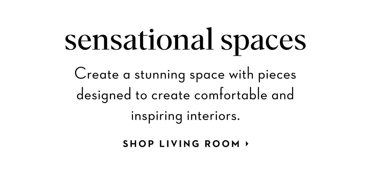 Create a stunning space with pieces designed to create comfortable and inspiring interiors. Shop living room.