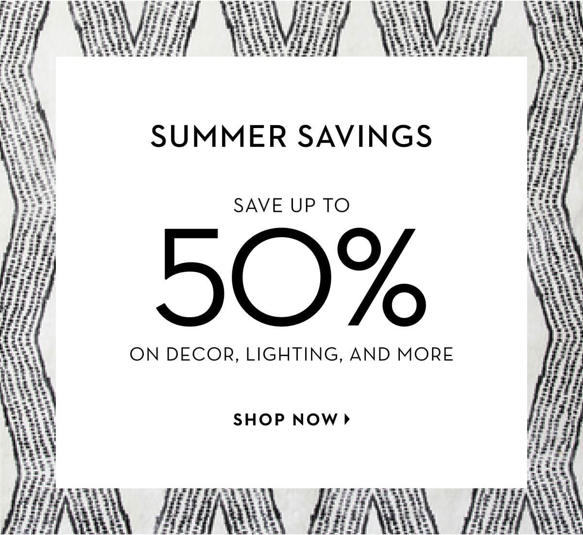 Summer Savings: Save up to 50% on Decor, Lighting, and More. Shop Now.