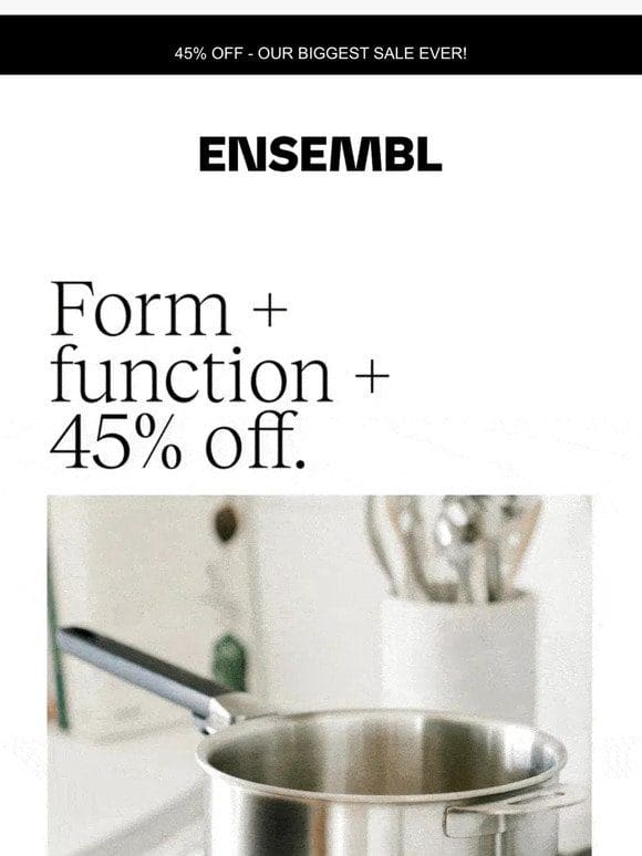 Form + function + 45% off