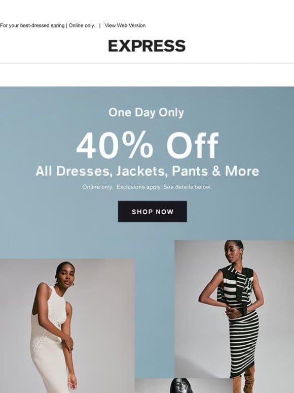 ONE   DAY   ONLY   40% OFF ALL DRESSES， JACKETS， PANTS & MORE