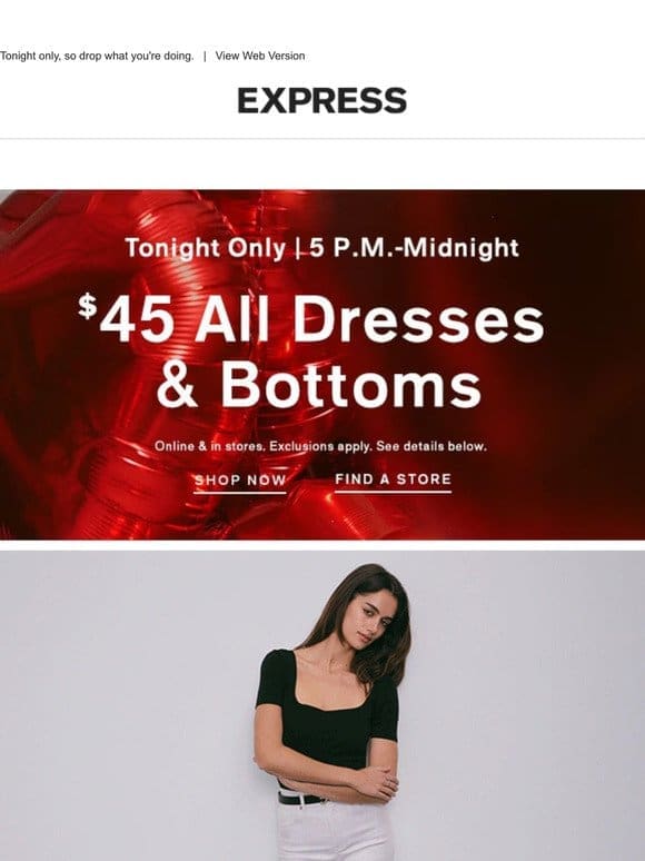 Starts at   5 p.m.  $45 ALL DRESSES & BOTTOMS online & in stores