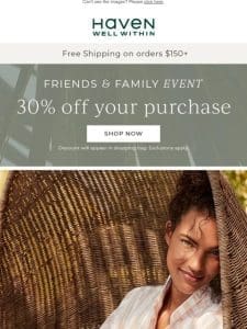 Our Friends + Family Event Starts NOW! Enjoy 30% Off Your Purchase