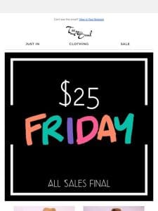 $25 Friday  ❤️  Brand New Styles For Only $25