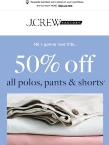 It’s almost Dad’s Day! Get 50% off polos， pants & shorts. (Sounds perfect!)