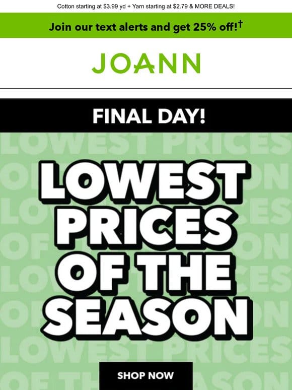 LAST DAY for Lowest Prices of the Season! Save BIG on yarn， cotton， decor & more!