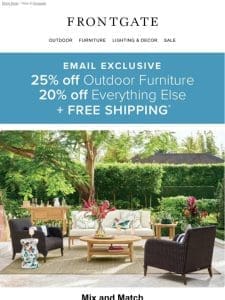 Subscriber Exclusive: 25% off outdoor furniture and 20% off everything else + FREE SHIPPING for email subscribers.