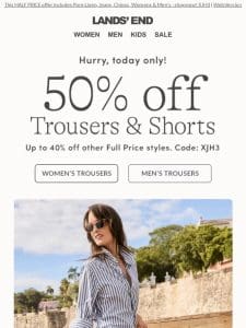 TODAY ONLY: 50% OFF Full Price Trousers & Shorts