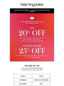 Take 20% off select items or open a Bloomingdale’s Credit Card to save even more!