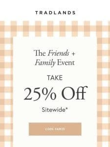 The Friends + Family Event. Take 25% Off Sitewide.