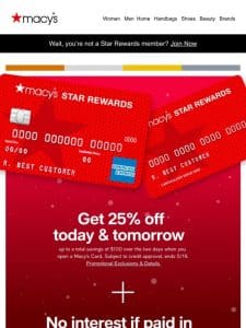 25% off today & tomorrow (up to a total of $100) when you open a Macy’s card by 5/19. Subject to credit approval