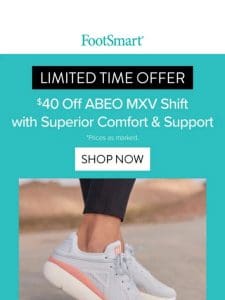 S A V E $40 off Styles with Superior Support & Comfort – Limited Time Offer