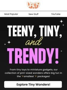 Teeny， Tiny， AND Trendy!